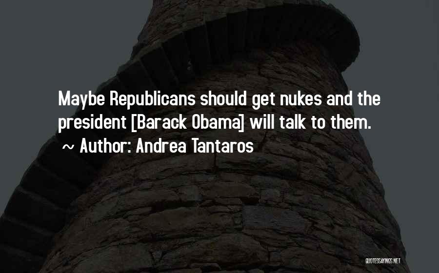 Andrea Tantaros Quotes: Maybe Republicans Should Get Nukes And The President [barack Obama] Will Talk To Them.