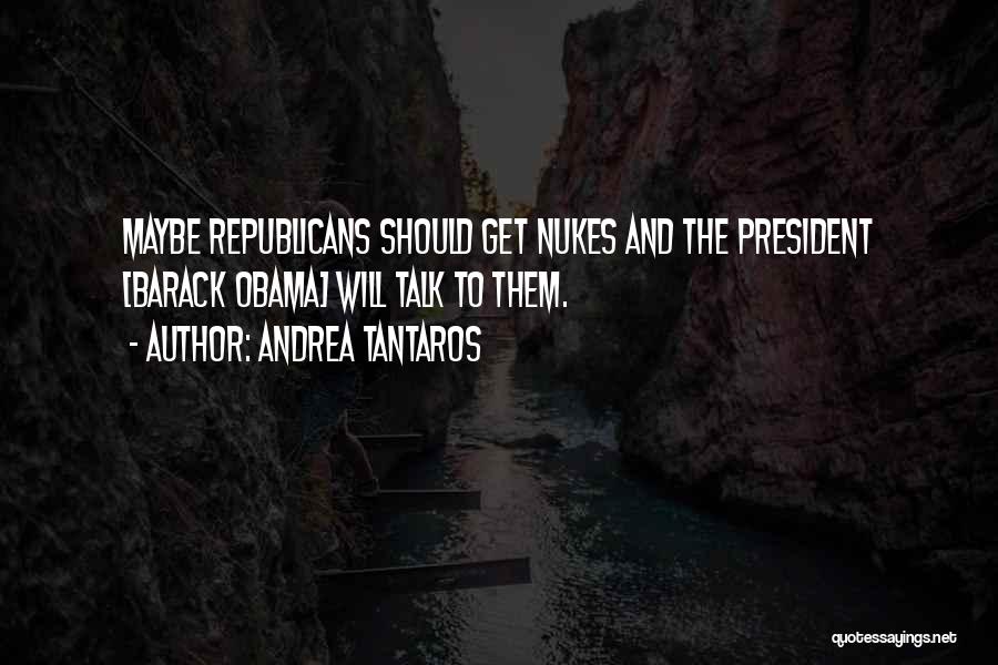 Andrea Tantaros Quotes: Maybe Republicans Should Get Nukes And The President [barack Obama] Will Talk To Them.