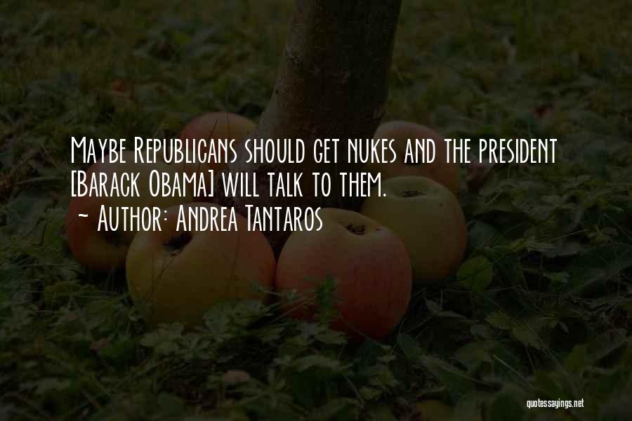 Andrea Tantaros Quotes: Maybe Republicans Should Get Nukes And The President [barack Obama] Will Talk To Them.