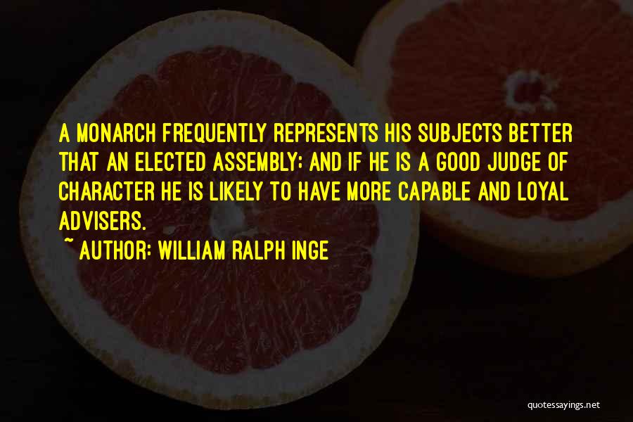 William Ralph Inge Quotes: A Monarch Frequently Represents His Subjects Better That An Elected Assembly; And If He Is A Good Judge Of Character