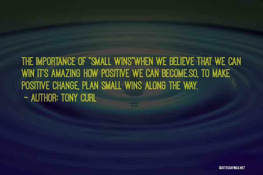 Tony Curl Quotes: The Importance Of Small Winswhen We Believe That We Can Win It's Amazing How Positive We Can Become.so, To Make