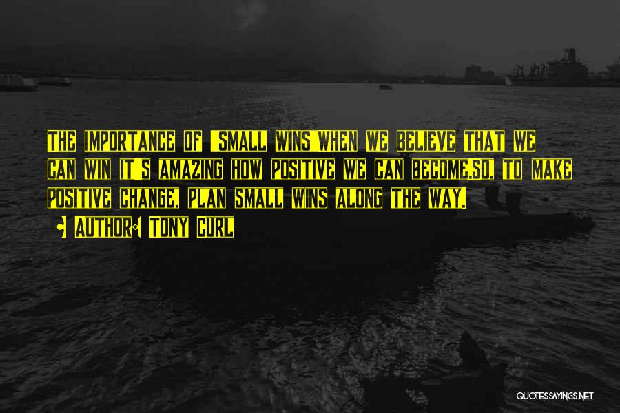 Tony Curl Quotes: The Importance Of Small Winswhen We Believe That We Can Win It's Amazing How Positive We Can Become.so, To Make