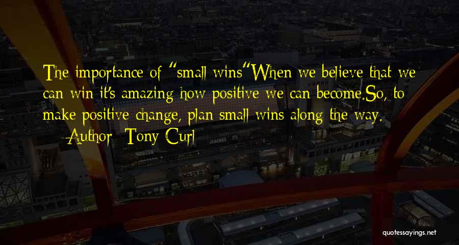 Tony Curl Quotes: The Importance Of Small Winswhen We Believe That We Can Win It's Amazing How Positive We Can Become.so, To Make