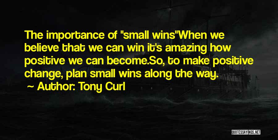 Tony Curl Quotes: The Importance Of Small Winswhen We Believe That We Can Win It's Amazing How Positive We Can Become.so, To Make