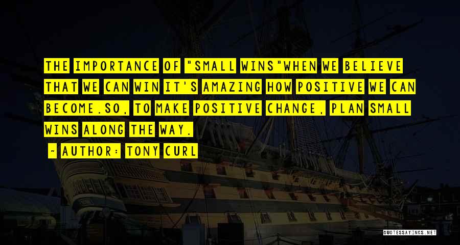 Tony Curl Quotes: The Importance Of Small Winswhen We Believe That We Can Win It's Amazing How Positive We Can Become.so, To Make