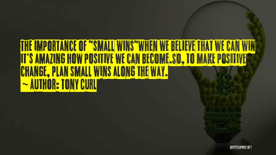 Tony Curl Quotes: The Importance Of Small Winswhen We Believe That We Can Win It's Amazing How Positive We Can Become.so, To Make