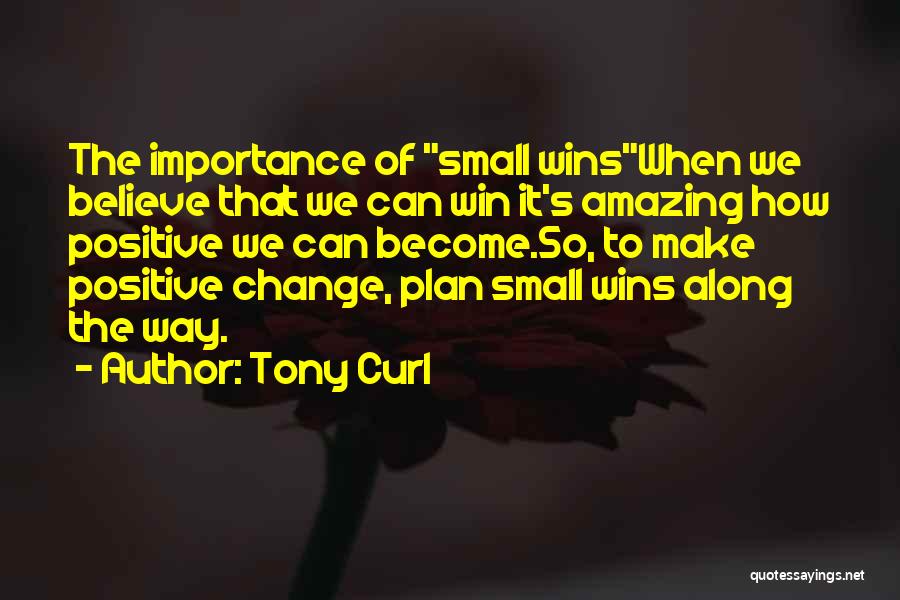 Tony Curl Quotes: The Importance Of Small Winswhen We Believe That We Can Win It's Amazing How Positive We Can Become.so, To Make