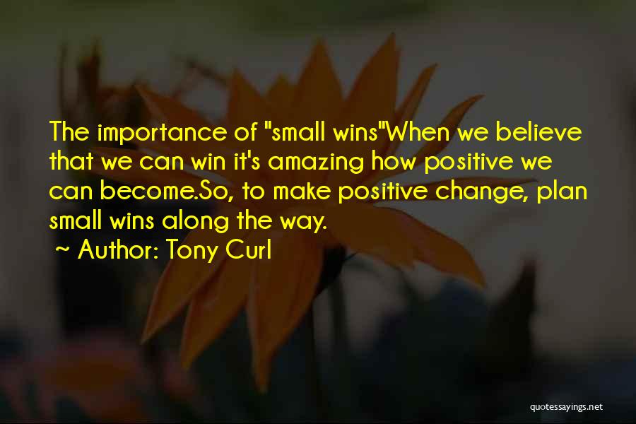 Tony Curl Quotes: The Importance Of Small Winswhen We Believe That We Can Win It's Amazing How Positive We Can Become.so, To Make