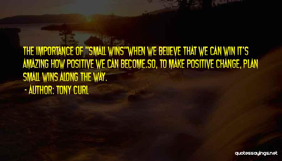 Tony Curl Quotes: The Importance Of Small Winswhen We Believe That We Can Win It's Amazing How Positive We Can Become.so, To Make