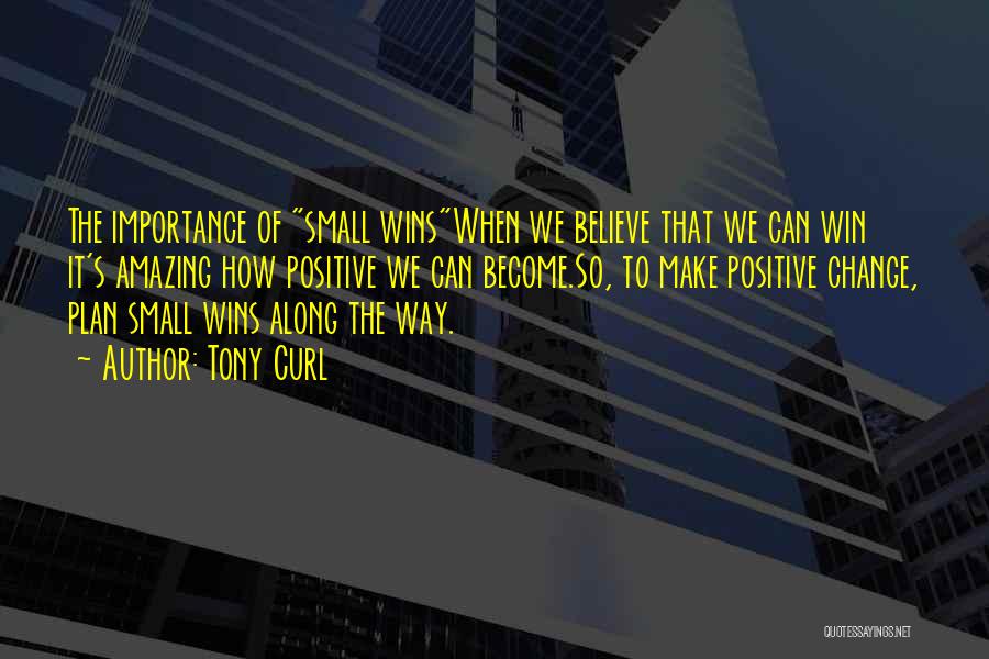 Tony Curl Quotes: The Importance Of Small Winswhen We Believe That We Can Win It's Amazing How Positive We Can Become.so, To Make