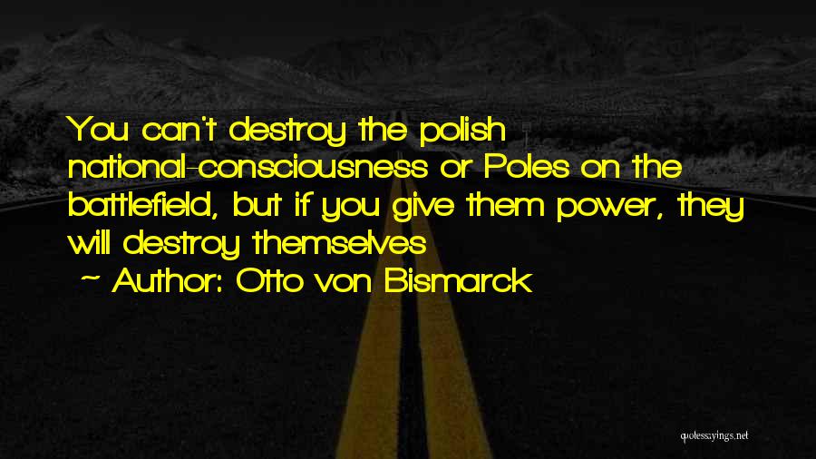 Otto Von Bismarck Quotes: You Can't Destroy The Polish National-consciousness Or Poles On The Battlefield, But If You Give Them Power, They Will Destroy