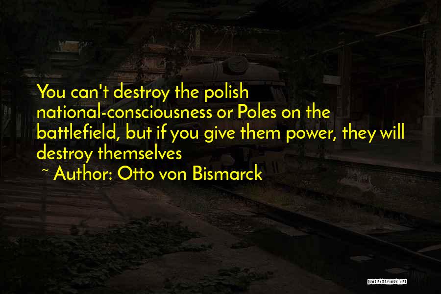 Otto Von Bismarck Quotes: You Can't Destroy The Polish National-consciousness Or Poles On The Battlefield, But If You Give Them Power, They Will Destroy