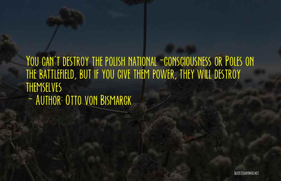 Otto Von Bismarck Quotes: You Can't Destroy The Polish National-consciousness Or Poles On The Battlefield, But If You Give Them Power, They Will Destroy