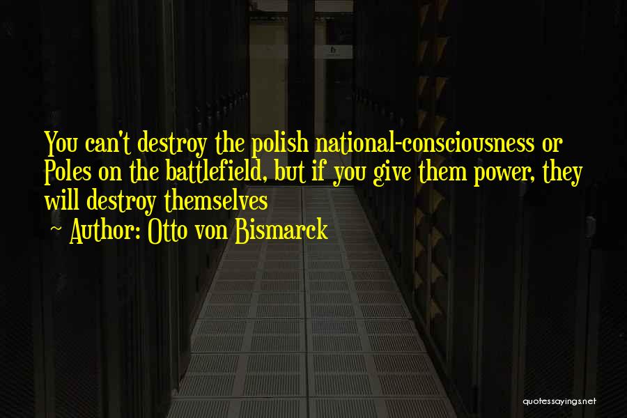 Otto Von Bismarck Quotes: You Can't Destroy The Polish National-consciousness Or Poles On The Battlefield, But If You Give Them Power, They Will Destroy