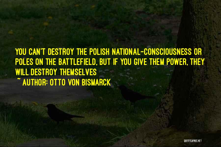 Otto Von Bismarck Quotes: You Can't Destroy The Polish National-consciousness Or Poles On The Battlefield, But If You Give Them Power, They Will Destroy