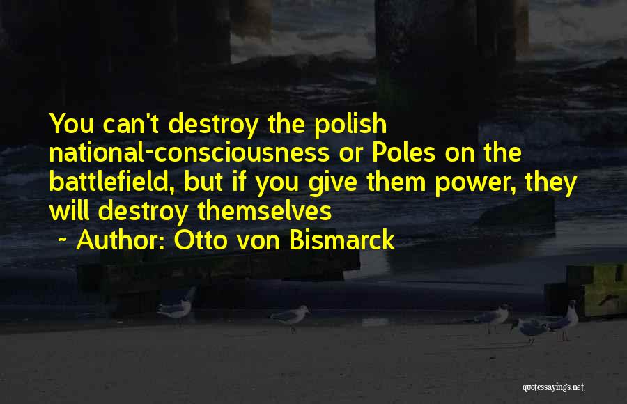 Otto Von Bismarck Quotes: You Can't Destroy The Polish National-consciousness Or Poles On The Battlefield, But If You Give Them Power, They Will Destroy