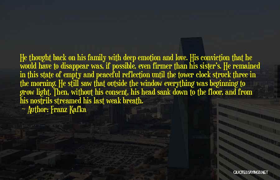 Franz Kafka Quotes: He Thought Back On His Family With Deep Emotion And Love. His Conviction That He Would Have To Disappear Was,