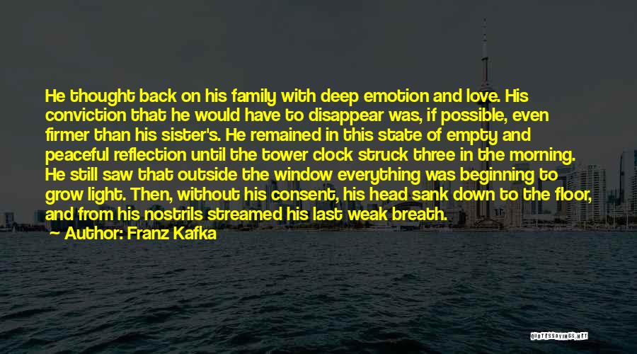 Franz Kafka Quotes: He Thought Back On His Family With Deep Emotion And Love. His Conviction That He Would Have To Disappear Was,
