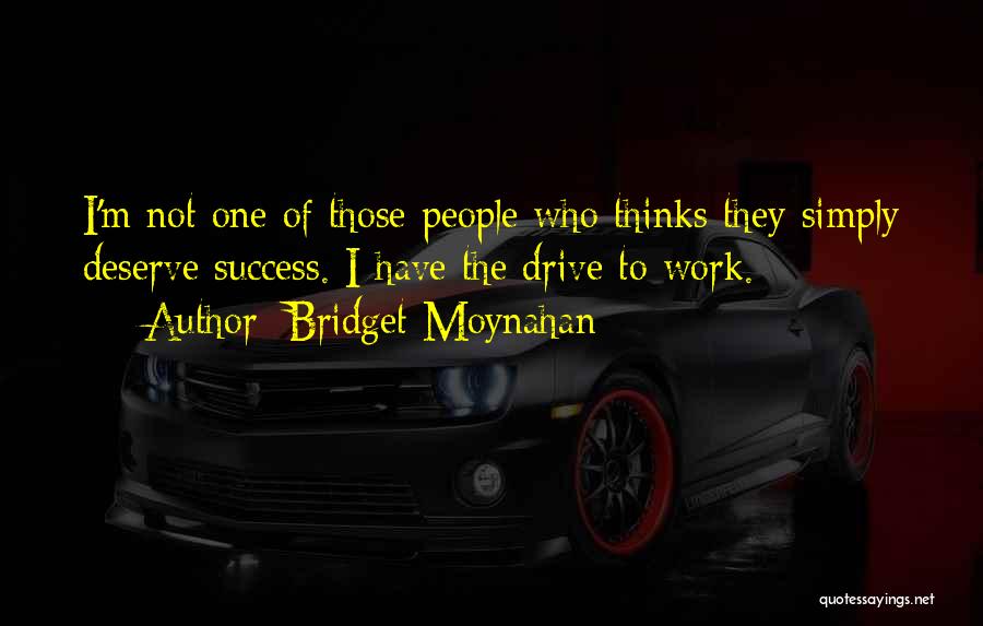 Bridget Moynahan Quotes: I'm Not One Of Those People Who Thinks They Simply Deserve Success. I Have The Drive To Work.