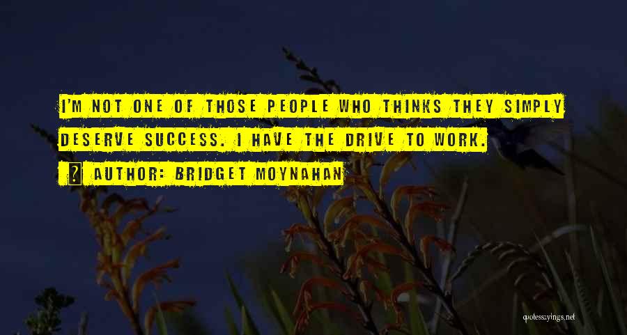 Bridget Moynahan Quotes: I'm Not One Of Those People Who Thinks They Simply Deserve Success. I Have The Drive To Work.