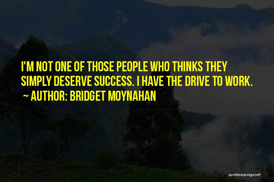 Bridget Moynahan Quotes: I'm Not One Of Those People Who Thinks They Simply Deserve Success. I Have The Drive To Work.