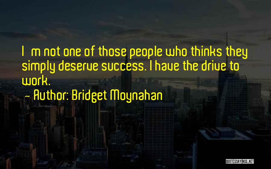 Bridget Moynahan Quotes: I'm Not One Of Those People Who Thinks They Simply Deserve Success. I Have The Drive To Work.