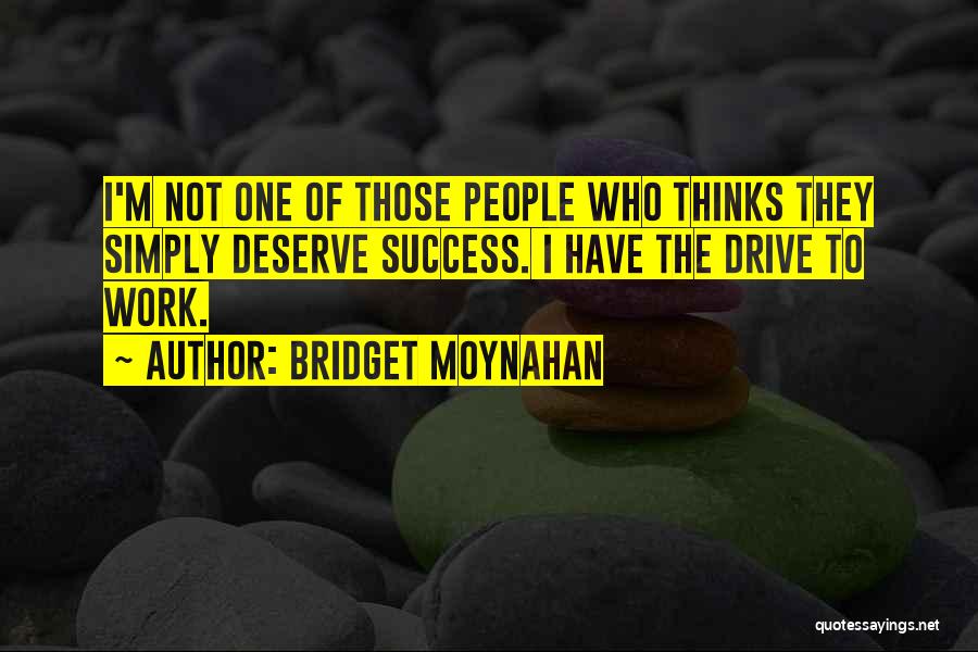 Bridget Moynahan Quotes: I'm Not One Of Those People Who Thinks They Simply Deserve Success. I Have The Drive To Work.