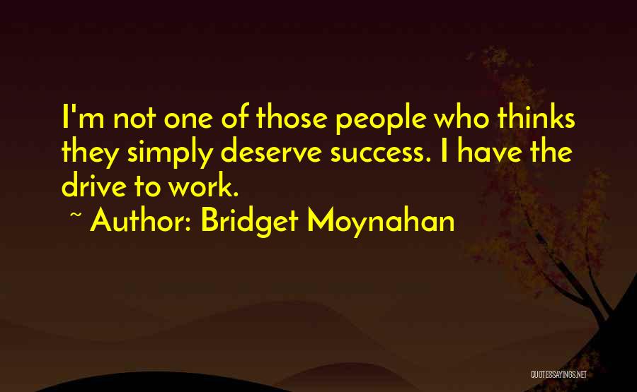 Bridget Moynahan Quotes: I'm Not One Of Those People Who Thinks They Simply Deserve Success. I Have The Drive To Work.