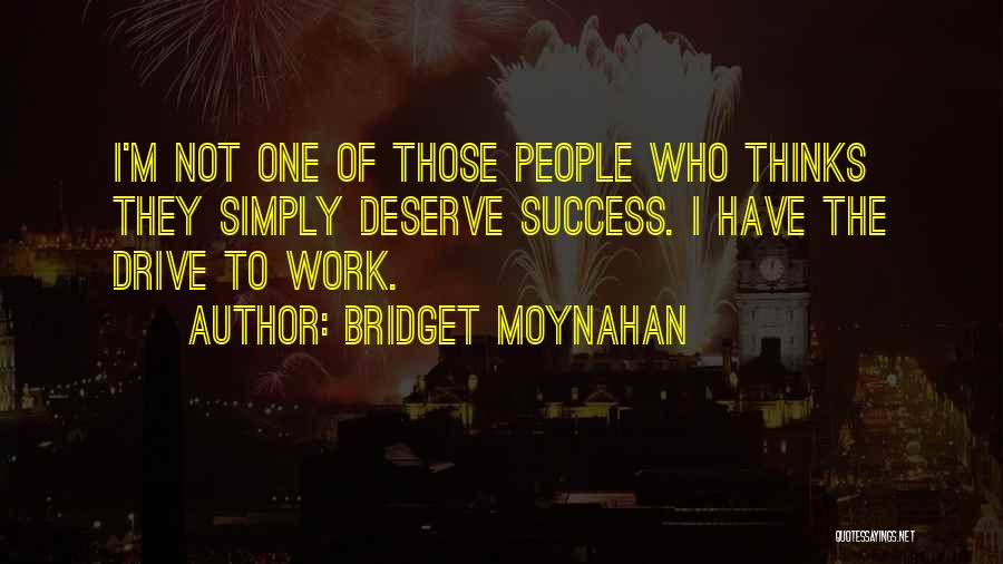 Bridget Moynahan Quotes: I'm Not One Of Those People Who Thinks They Simply Deserve Success. I Have The Drive To Work.