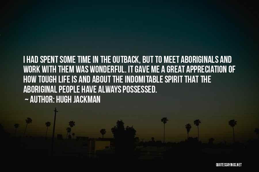 Hugh Jackman Quotes: I Had Spent Some Time In The Outback, But To Meet Aboriginals And Work With Them Was Wonderful. It Gave