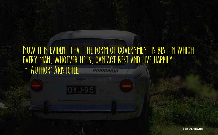 Aristotle. Quotes: Now It Is Evident That The Form Of Government Is Best In Which Every Man, Whoever He Is, Can Act