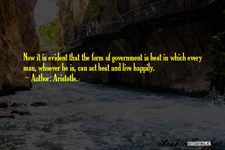 Aristotle. Quotes: Now It Is Evident That The Form Of Government Is Best In Which Every Man, Whoever He Is, Can Act