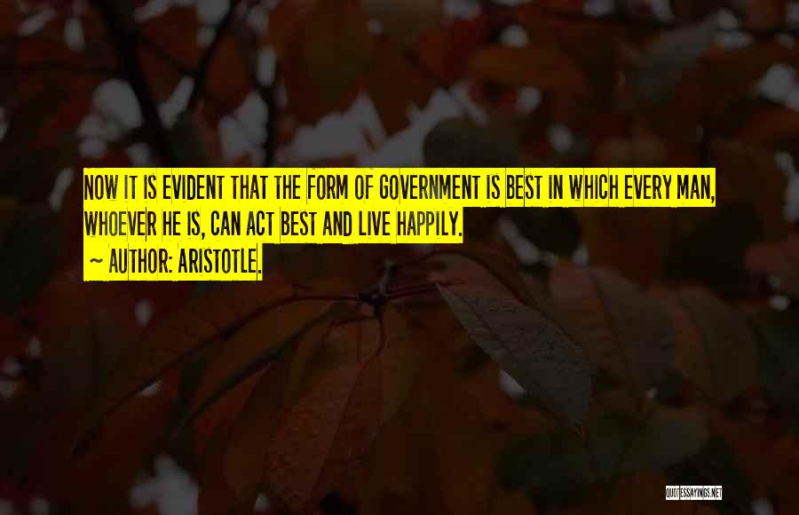 Aristotle. Quotes: Now It Is Evident That The Form Of Government Is Best In Which Every Man, Whoever He Is, Can Act