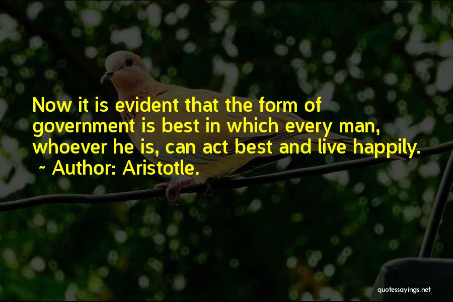 Aristotle. Quotes: Now It Is Evident That The Form Of Government Is Best In Which Every Man, Whoever He Is, Can Act