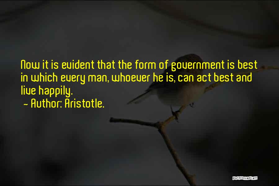 Aristotle. Quotes: Now It Is Evident That The Form Of Government Is Best In Which Every Man, Whoever He Is, Can Act