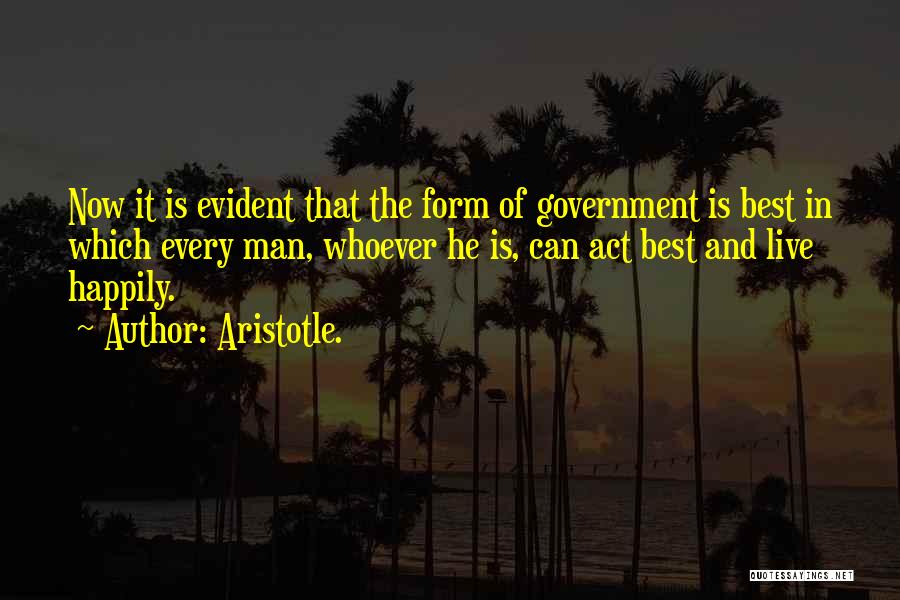 Aristotle. Quotes: Now It Is Evident That The Form Of Government Is Best In Which Every Man, Whoever He Is, Can Act