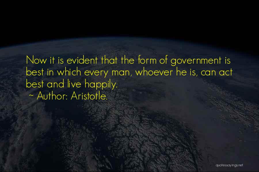 Aristotle. Quotes: Now It Is Evident That The Form Of Government Is Best In Which Every Man, Whoever He Is, Can Act