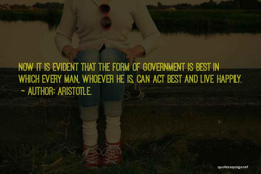 Aristotle. Quotes: Now It Is Evident That The Form Of Government Is Best In Which Every Man, Whoever He Is, Can Act