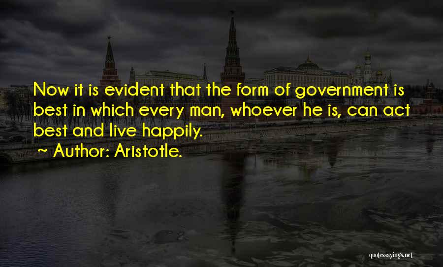 Aristotle. Quotes: Now It Is Evident That The Form Of Government Is Best In Which Every Man, Whoever He Is, Can Act