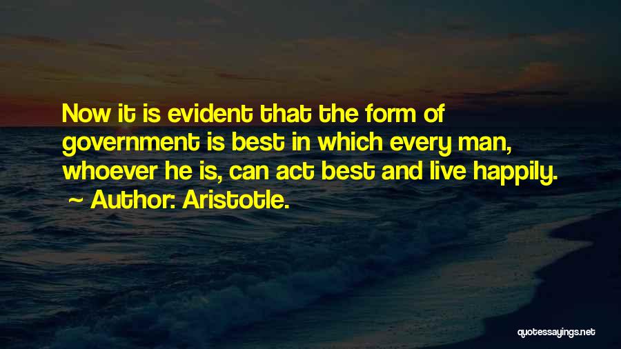 Aristotle. Quotes: Now It Is Evident That The Form Of Government Is Best In Which Every Man, Whoever He Is, Can Act