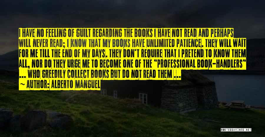 Alberto Manguel Quotes: I Have No Feeling Of Guilt Regarding The Books I Have Not Read And Perhaps Will Never Read; I Know