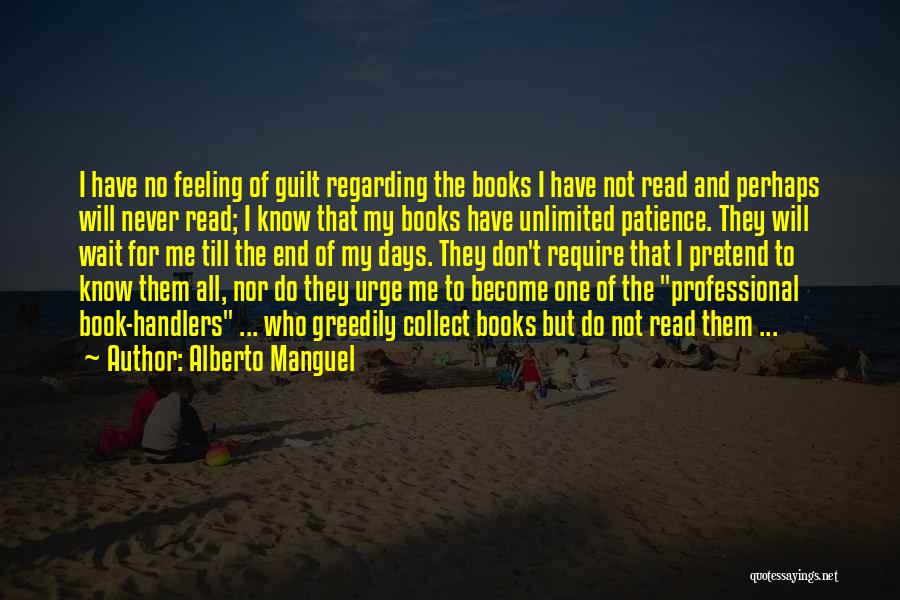 Alberto Manguel Quotes: I Have No Feeling Of Guilt Regarding The Books I Have Not Read And Perhaps Will Never Read; I Know