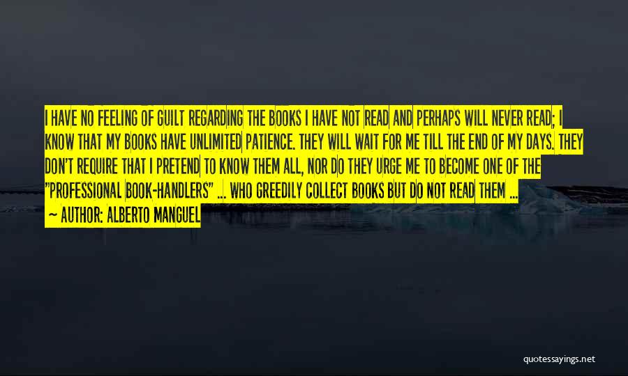 Alberto Manguel Quotes: I Have No Feeling Of Guilt Regarding The Books I Have Not Read And Perhaps Will Never Read; I Know