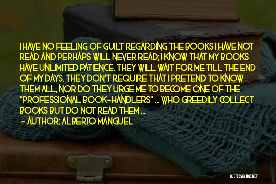 Alberto Manguel Quotes: I Have No Feeling Of Guilt Regarding The Books I Have Not Read And Perhaps Will Never Read; I Know