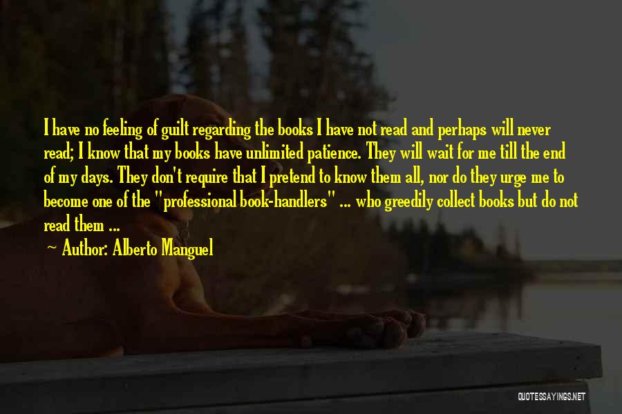 Alberto Manguel Quotes: I Have No Feeling Of Guilt Regarding The Books I Have Not Read And Perhaps Will Never Read; I Know
