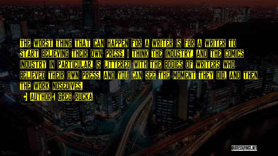 Greg Rucka Quotes: The Worst Thing That Can Happen For A Writer Is For A Writer To Start Believing Their Own Press. I