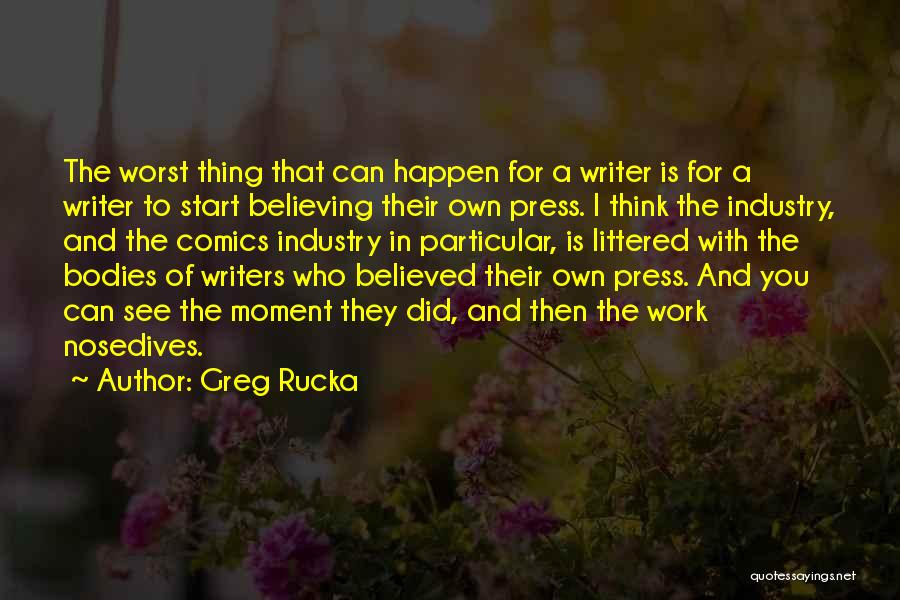 Greg Rucka Quotes: The Worst Thing That Can Happen For A Writer Is For A Writer To Start Believing Their Own Press. I