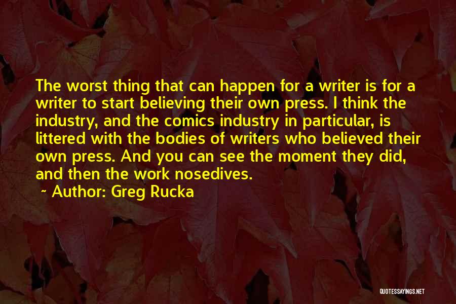 Greg Rucka Quotes: The Worst Thing That Can Happen For A Writer Is For A Writer To Start Believing Their Own Press. I