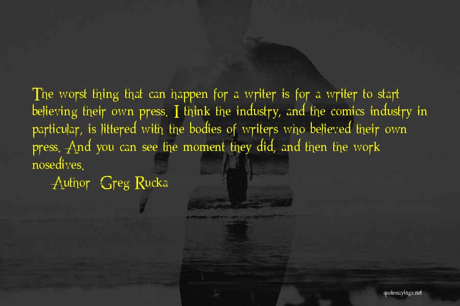 Greg Rucka Quotes: The Worst Thing That Can Happen For A Writer Is For A Writer To Start Believing Their Own Press. I