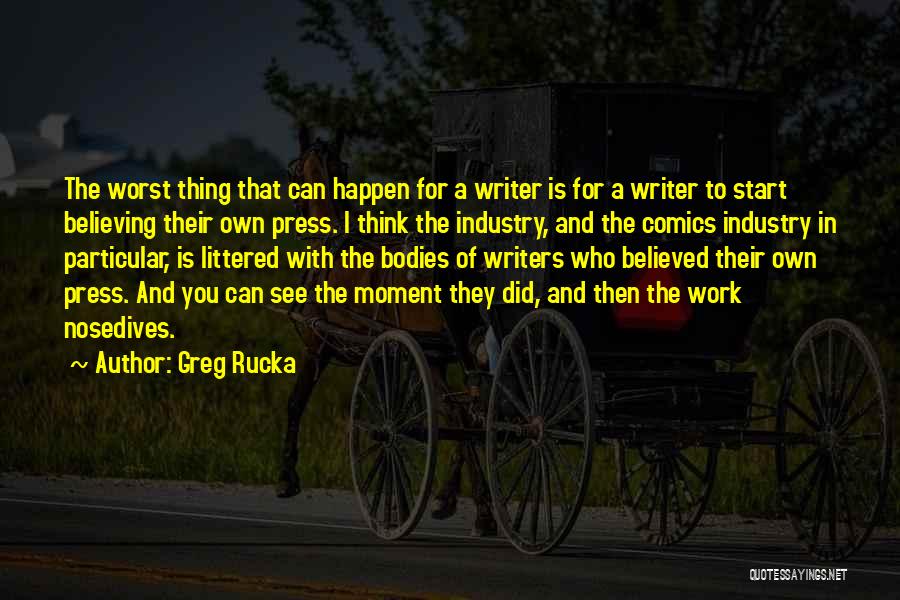Greg Rucka Quotes: The Worst Thing That Can Happen For A Writer Is For A Writer To Start Believing Their Own Press. I